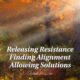Releasing Resistance, Finding Alignment, Allowing Solutions!